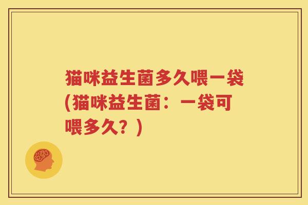 猫咪益生菌多久喂一袋(猫咪益生菌：一袋可喂多久？)