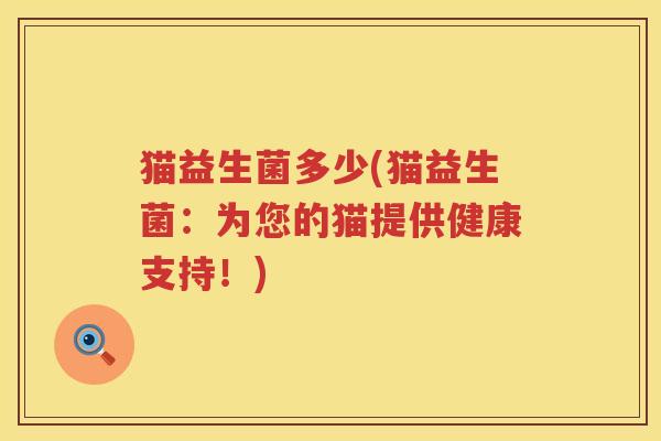 猫益生菌多少(猫益生菌：为您的猫提供健康支持！)