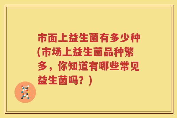 市面上益生菌有多少种(市场上益生菌品种繁多，你知道有哪些常见益生菌吗？)