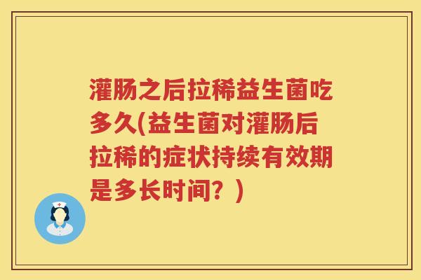 灌肠之后拉稀益生菌吃多久(益生菌对灌肠后拉稀的症状持续有效期是多长时间？)