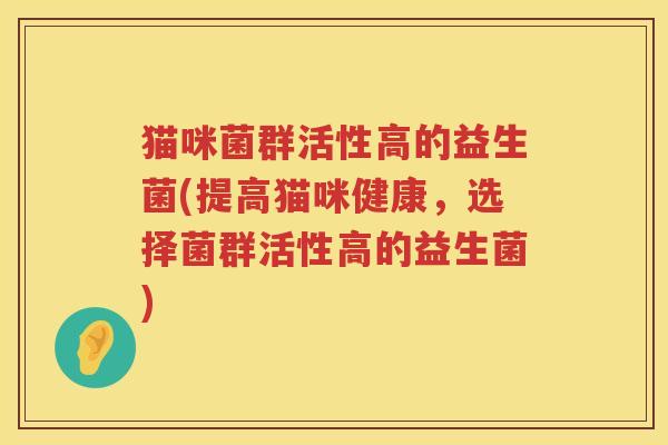 猫咪菌群活性高的益生菌(提高猫咪健康，选择菌群活性高的益生菌)