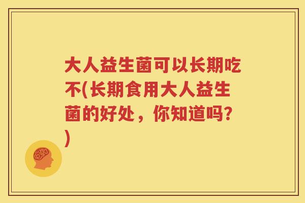 大人益生菌可以长期吃不(长期食用大人益生菌的好处，你知道吗？)