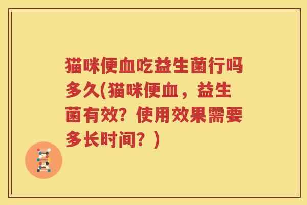 猫咪便血吃益生菌行吗多久(猫咪便血，益生菌有效？使用效果需要多长时间？)