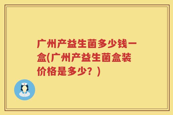 广州产益生菌多少钱一盒(广州产益生菌盒装价格是多少？)