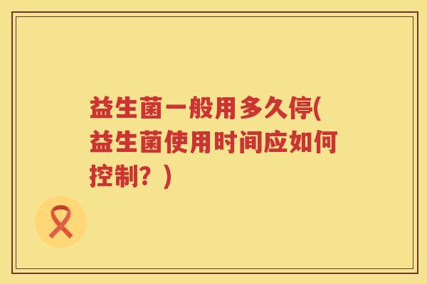 益生菌一般用多久停(益生菌使用时间应如何控制？)