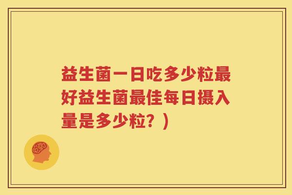 益生菌一日吃多少粒最好益生菌最佳每日摄入量是多少粒？)