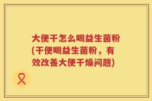 大便干怎么喝益生菌粉(干便喝益生菌粉，有效改善大便干燥问题)