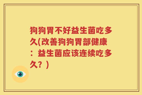 狗狗胃不好益生菌吃多久(改善狗狗胃部健康：益生菌应该连续吃多久？)