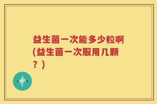 益生菌一次能多少粒啊(益生菌一次服用几颗？)