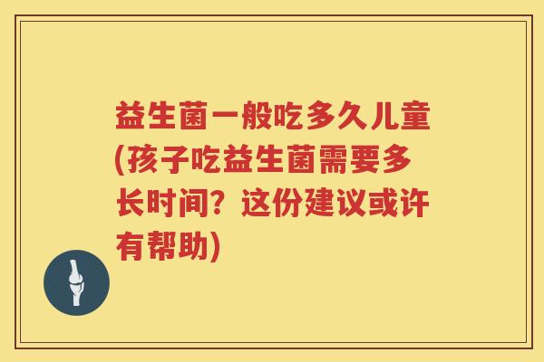 益生菌一般吃多久儿童(孩子吃益生菌需要多长时间？这份建议或许有帮助)