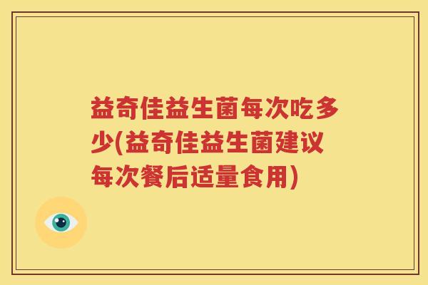 益奇佳益生菌每次吃多少(益奇佳益生菌建议每次餐后适量食用)