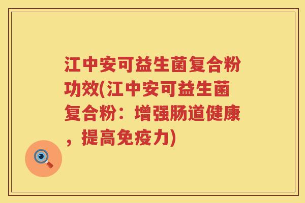 江中安可益生菌复合粉功效(江中安可益生菌复合粉：增强肠道健康，提高免疫力)