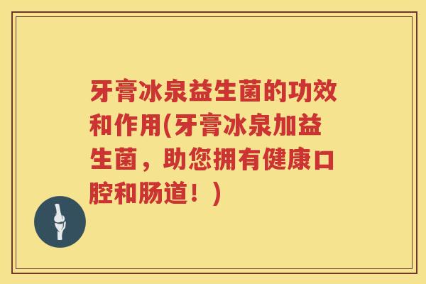 牙膏冰泉益生菌的功效和作用(牙膏冰泉加益生菌，助您拥有健康口腔和肠道！)