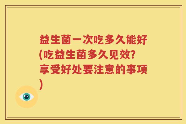 益生菌一次吃多久能好(吃益生菌多久见效？享受好处要注意的事项)
