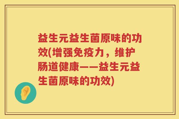 益生元益生菌原味的功效(增强免疫力，维护肠道健康——益生元益生菌原味的功效)