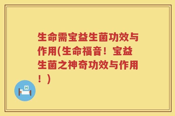 生命需宝益生菌功效与作用(生命福音！宝益生菌之神奇功效与作用！)
