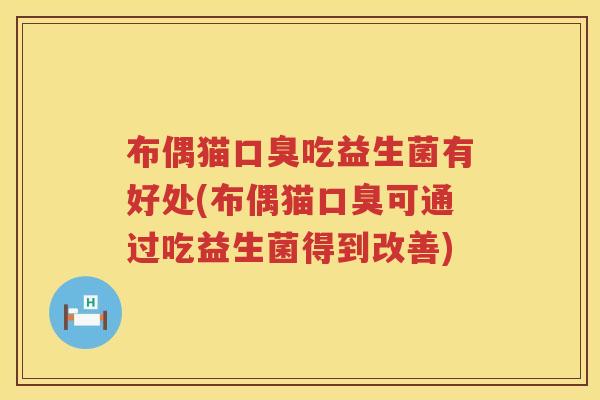 布偶猫口臭吃益生菌有好处(布偶猫口臭可通过吃益生菌得到改善)