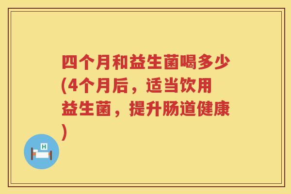 四个月和益生菌喝多少(4个月后，适当饮用益生菌，提升肠道健康)
