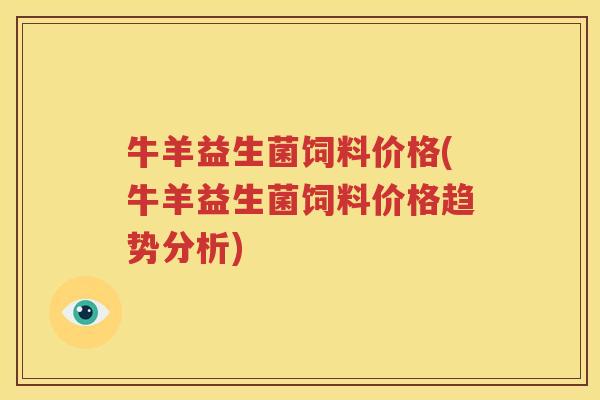 牛羊益生菌饲料价格(牛羊益生菌饲料价格趋势分析)