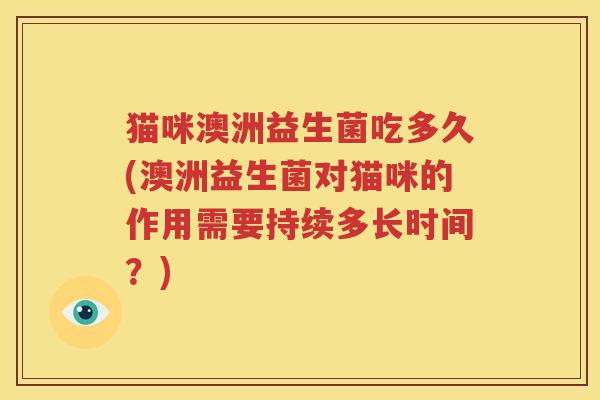 猫咪澳洲益生菌吃多久(澳洲益生菌对猫咪的作用需要持续多长时间？)