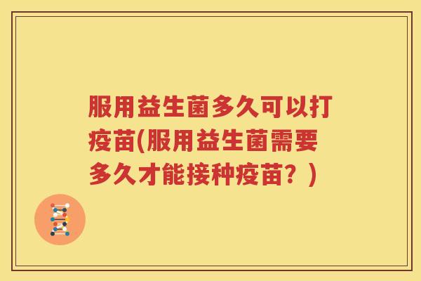 服用益生菌多久可以打疫苗(服用益生菌需要多久才能接种疫苗？)