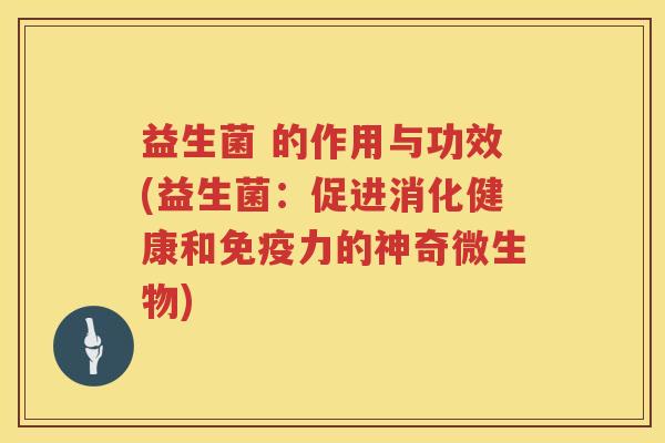益生菌 的作用与功效(益生菌：促进消化健康和免疫力的神奇微生物)