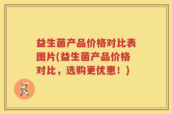 益生菌产品价格对比表图片(益生菌产品价格对比，选购更优惠！)