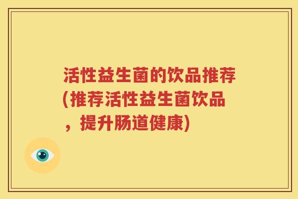 活性益生菌的饮品推荐(推荐活性益生菌饮品，提升肠道健康)