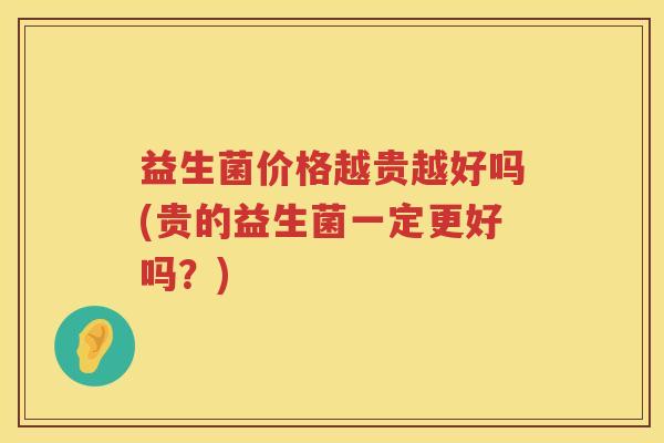 益生菌价格越贵越好吗(贵的益生菌一定更好吗？)