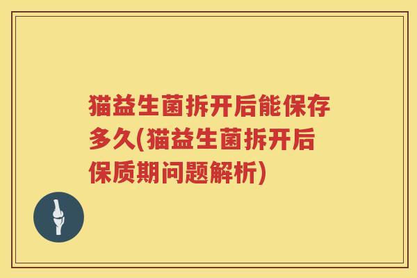 猫益生菌拆开后能保存多久(猫益生菌拆开后保质期问题解析)