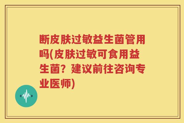 断皮肤过敏益生菌管用吗(皮肤过敏可食用益生菌？建议前往咨询专业医师)