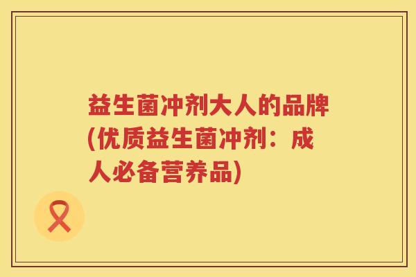 益生菌冲剂大人的品牌(优质益生菌冲剂：成人必备营养品)
