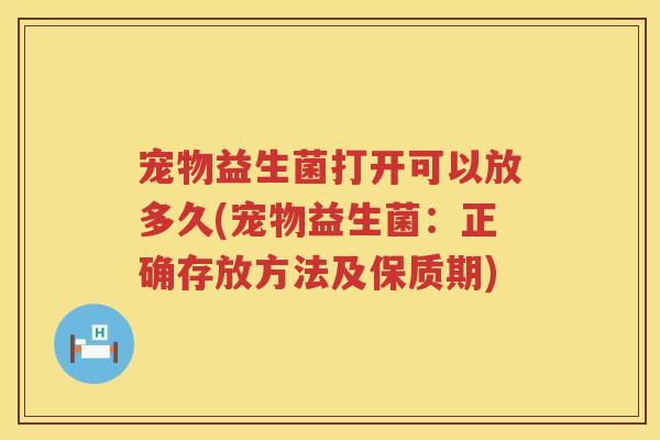 宠物益生菌打开可以放多久(宠物益生菌：正确存放方法及保质期)