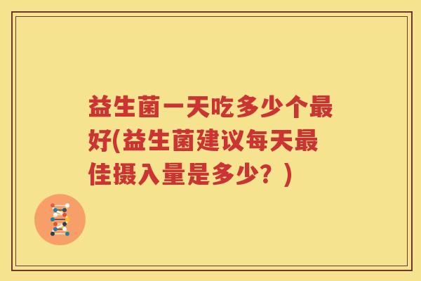 益生菌一天吃多少个最好(益生菌建议每天最佳摄入量是多少？)