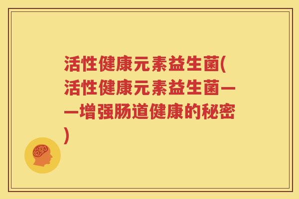 活性健康元素益生菌(活性健康元素益生菌——增强肠道健康的秘密)