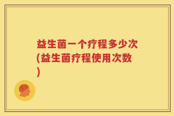 益生菌一个疗程多少次(益生菌疗程使用次数)