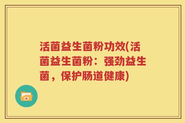 活菌益生菌粉功效(活菌益生菌粉：强劲益生菌，保护肠道健康)