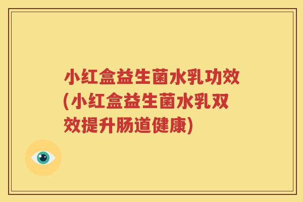 小红盒益生菌水乳功效(小红盒益生菌水乳双效提升肠道健康)