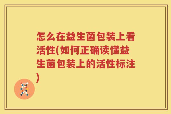 怎么在益生菌包装上看活性(如何正确读懂益生菌包装上的活性标注)