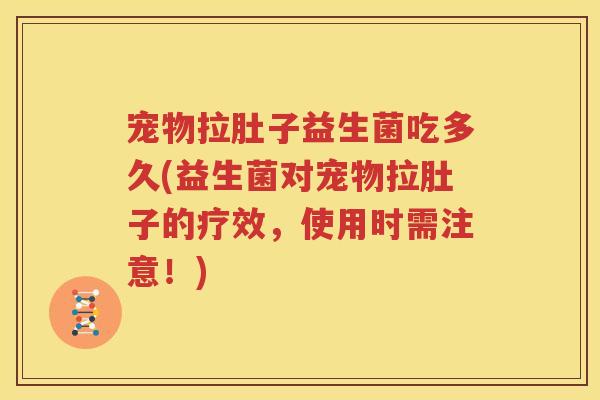 宠物拉肚子益生菌吃多久(益生菌对宠物拉肚子的疗效，使用时需注意！)
