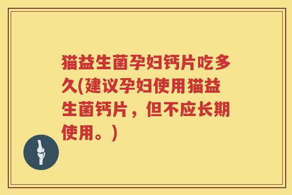 猫益生菌孕妇钙片吃多久(建议孕妇使用猫益生菌钙片，但不应长期使用。)