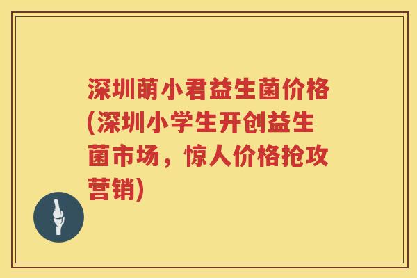 深圳萌小君益生菌价格(深圳小学生开创益生菌市场，惊人价格抢攻营销)