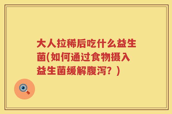 大人拉稀后吃什么益生菌(如何通过食物摄入益生菌缓解腹泻？)