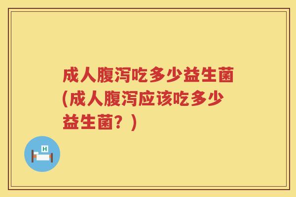 成人腹泻吃多少益生菌(成人腹泻应该吃多少益生菌？)