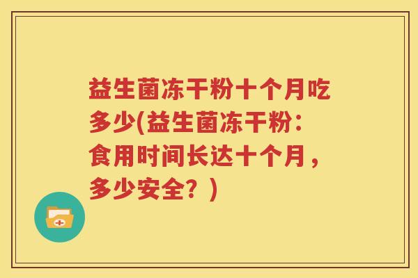 益生菌冻干粉十个月吃多少(益生菌冻干粉：食用时间长达十个月，多少安全？)
