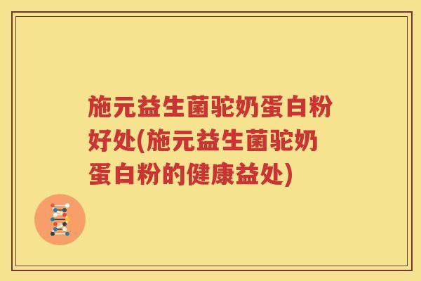 施元益生菌驼奶蛋白粉好处(施元益生菌驼奶蛋白粉的健康益处)