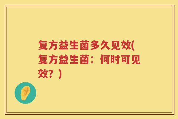 复方益生菌多久见效(复方益生菌：何时可见效？)