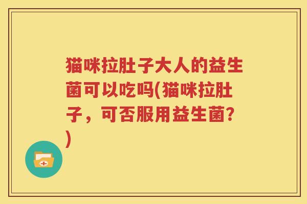 猫咪拉肚子大人的益生菌可以吃吗(猫咪拉肚子，可否服用益生菌？)