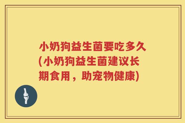 小奶狗益生菌要吃多久(小奶狗益生菌建议长期食用，助宠物健康)
