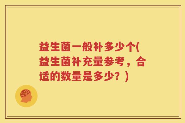益生菌一般补多少个(益生菌补充量参考，合适的数量是多少？)
